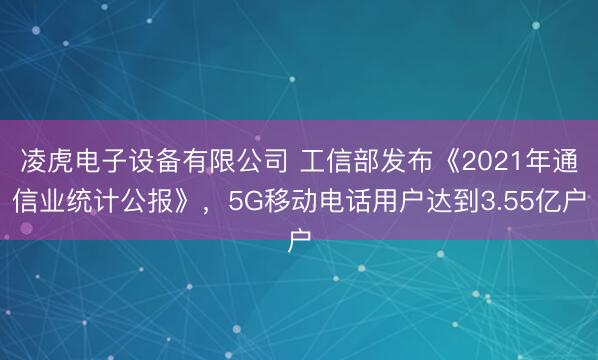 凌虎电子设备有限公司 工信部发布《2021年通信业统计公报》，5G移动电话用户达到3.55亿户