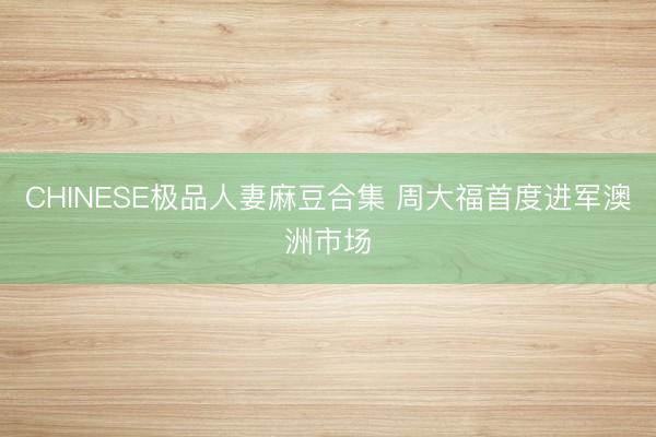 CHINESE极品人妻麻豆合集 周大福首度进军澳洲市场