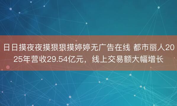 日日摸夜夜摸狠狠摸婷婷无广告在线 都市丽人2025年营收29.54亿元，线上交易额大幅增长