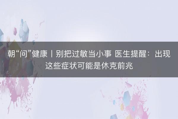 朝“问”健康丨别把过敏当小事 医生提醒：出现这些症状可能是休克前兆