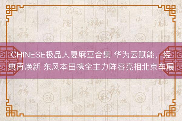 CHINESE极品人妻麻豆合集 华为云赋能，经典再焕新 东风本田携全主力阵容亮相北京车展