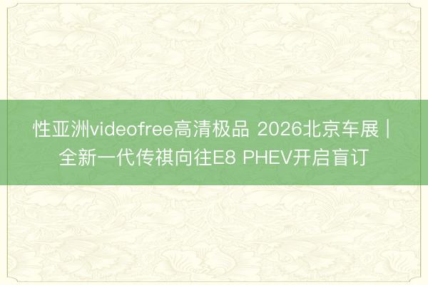 性亚洲videofree高清极品 2026北京车展 | 全新一代传祺向往E8 PHEV开启盲订
