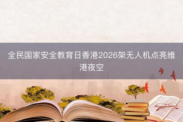 全民国家安全教育日香港2026架无人机点亮维港夜空