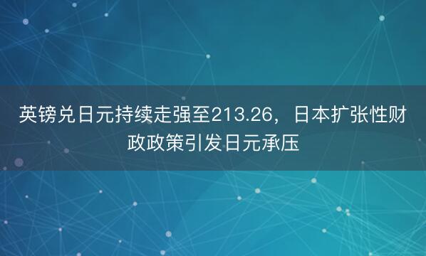 英镑兑日元持续走强至213.26，日本扩张性财政政策引发日元承压