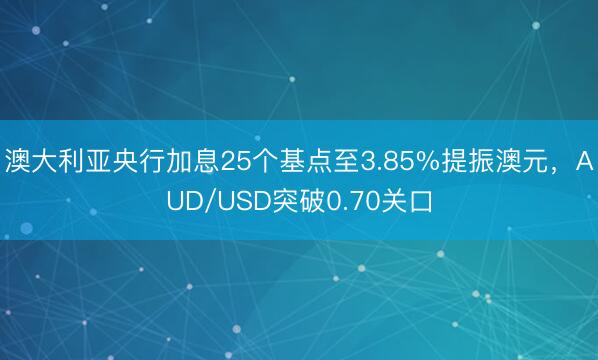 澳大利亚央行加息25个基点至3.85%提振澳元，AUD/USD突破0.70关口