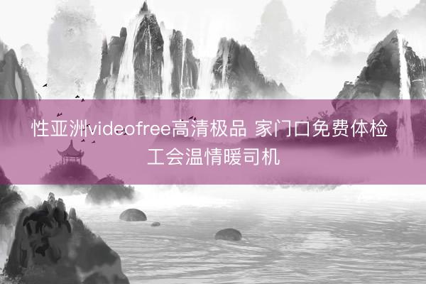 性亚洲videofree高清极品 家门口免费体检 工会温情暖司机