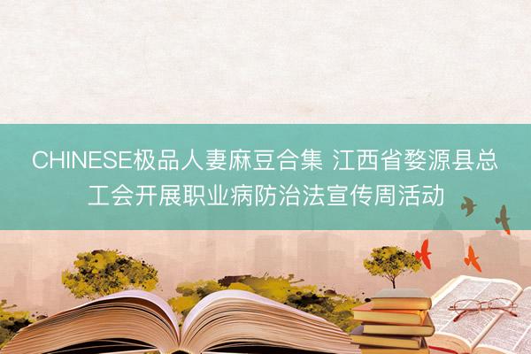 CHINESE极品人妻麻豆合集 江西省婺源县总工会开展职业病防治法宣传周活动