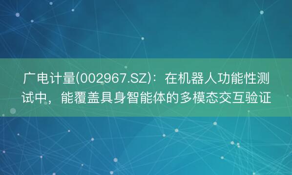 广电计量(002967.SZ)：在机器人功能性测试中，能覆盖具身智能体的多模态交互验证