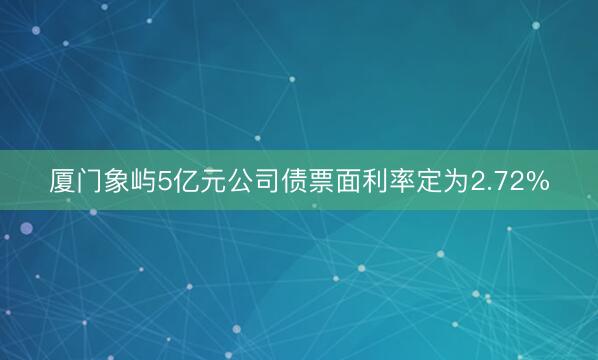 厦门象屿5亿元公司债票面利率定为2.72%