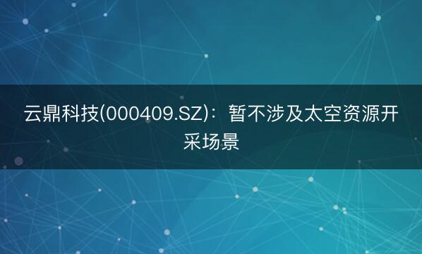 云鼎科技(000409.SZ)：暂不涉及太空资源开采场景