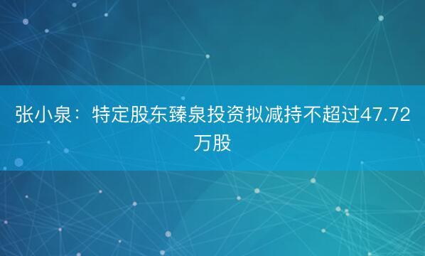 张小泉：特定股东臻泉投资拟减持不超过47.72万股