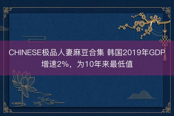 CHINESE极品人妻麻豆合集 韩国2019年GDP增速2%，为10年来最低值