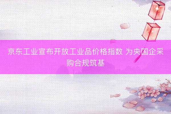 京东工业宣布开放工业品价格指数 为央国企采购合规筑基
