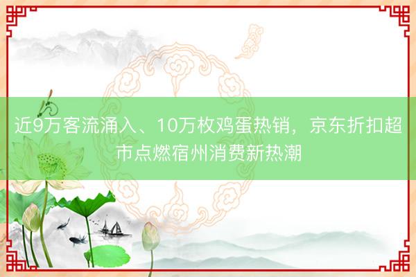 近9万客流涌入、10万枚鸡蛋热销，京东折扣超市点燃宿州消费新热潮