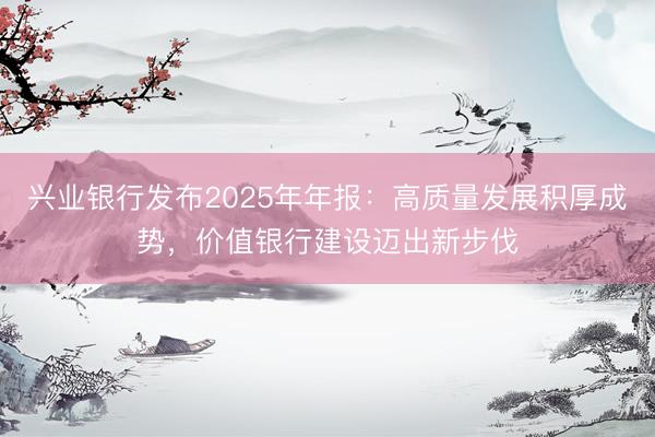 兴业银行发布2025年年报：高质量发展积厚成势，价值银行建设迈出新步伐