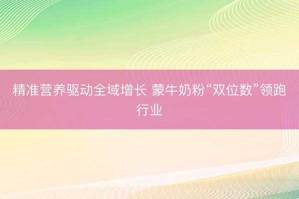 精准营养驱动全域增长 蒙牛奶粉“双位数”领跑行业