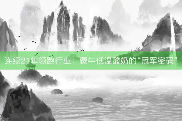 连续21年领跑行业：蒙牛低温酸奶的“冠军密码”