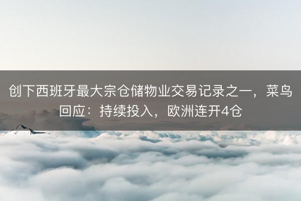 创下西班牙最大宗仓储物业交易记录之一，菜鸟回应：持续投入，欧洲连开4仓