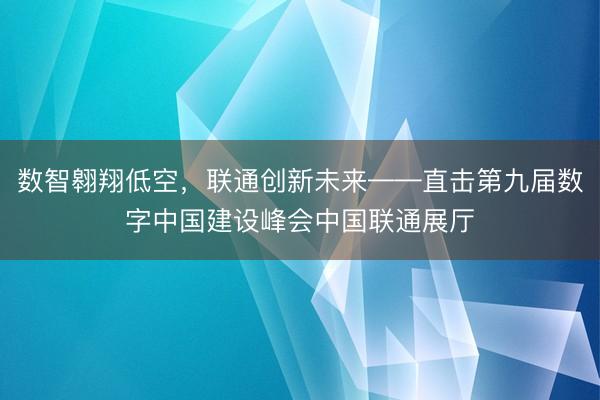 数智翱翔低空，联通创新未来——直击第九届数字中国建设峰会中国联通展厅