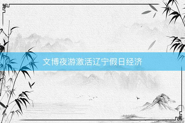 文博夜游激活辽宁假日经济