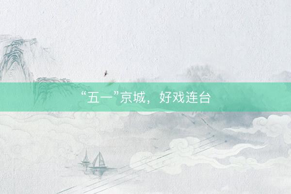 “五一”京城，好戏连台