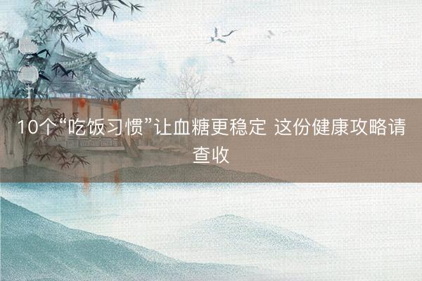 10个“吃饭习惯”让血糖更稳定 这份健康攻略请查收