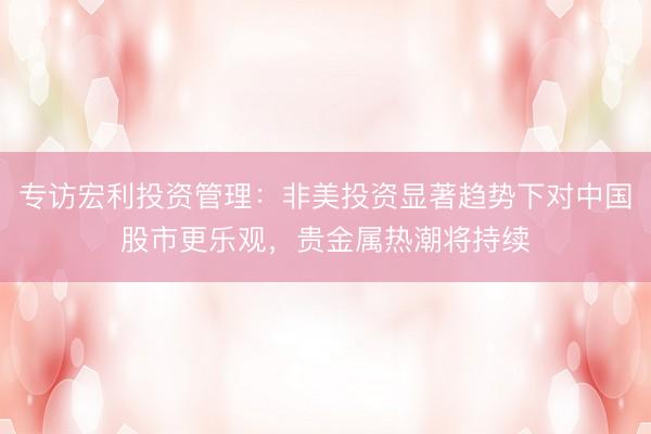 专访宏利投资管理：非美投资显著趋势下对中国股市更乐观，贵金属热潮将持续
