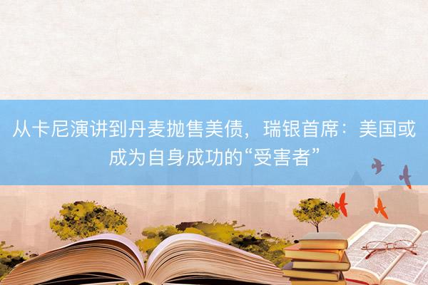 从卡尼演讲到丹麦抛售美债，瑞银首席：美国或成为自身成功的“受害者”