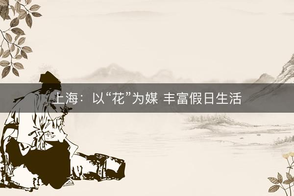 上海：以“花”为媒 丰富假日生活