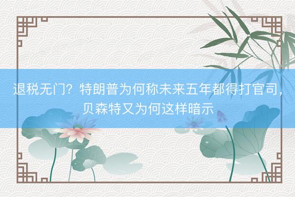 退税无门？特朗普为何称未来五年都得打官司，贝森特又为何这样暗示