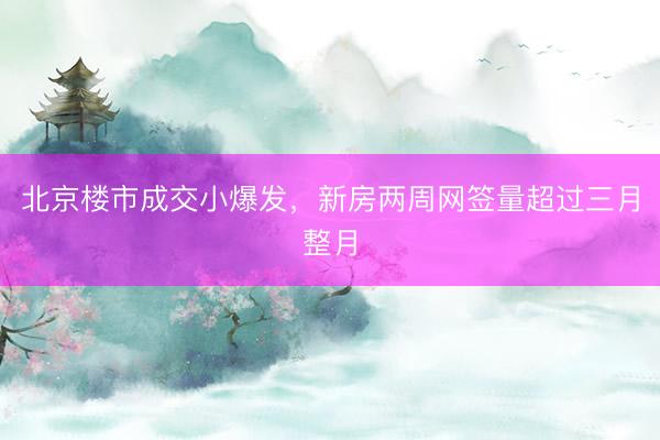北京楼市成交小爆发，新房两周网签量超过三月整月