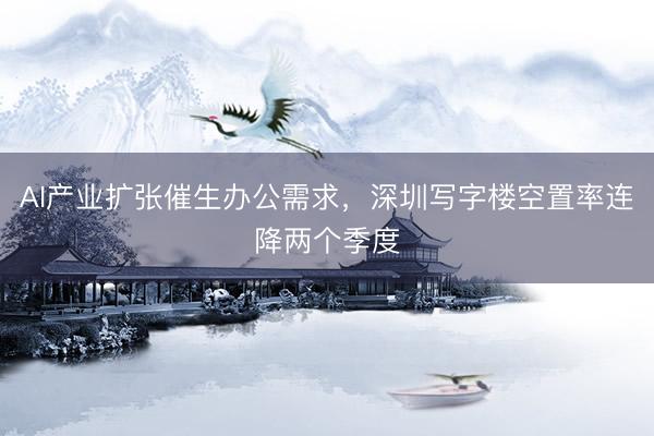 AI产业扩张催生办公需求，深圳写字楼空置率连降两个季度