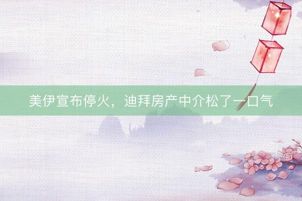 美伊宣布停火，迪拜房产中介松了一口气