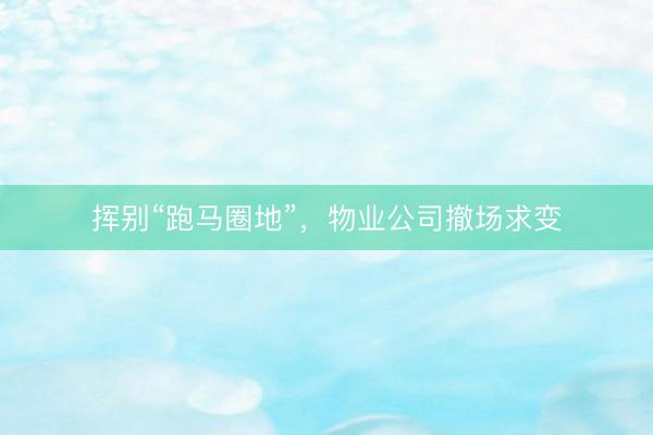 挥别“跑马圈地”，物业公司撤场求变