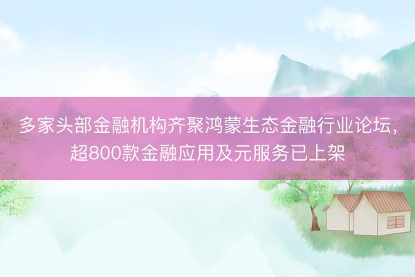 多家头部金融机构齐聚鸿蒙生态金融行业论坛，超800款金融应用及元服务已上架