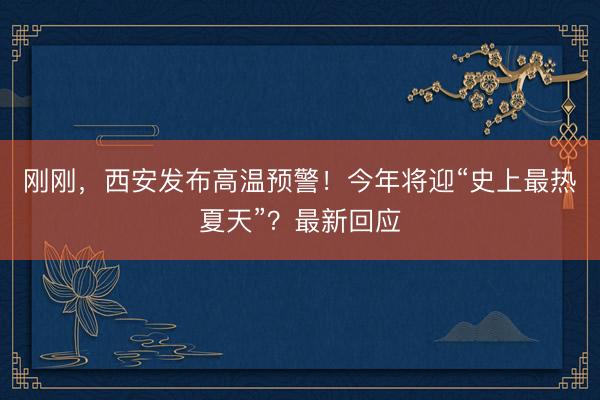 刚刚，西安发布高温预警！今年将迎“史上最热夏天”？最新回应