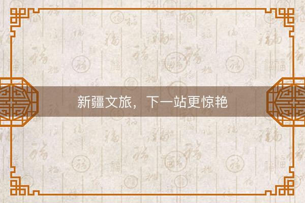 新疆文旅，下一站更惊艳