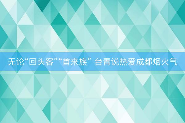 无论“回头客”“首来族” 台青说热爱成都烟火气