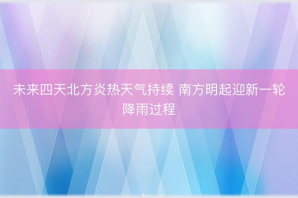未来四天北方炎热天气持续 南方明起迎新一轮降雨过程