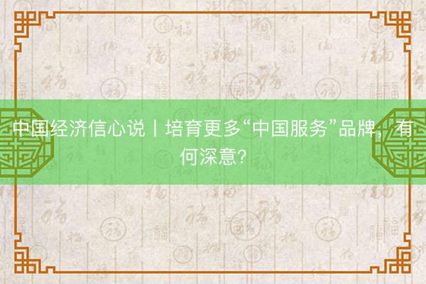 中国经济信心说丨培育更多“中国服务”品牌，有何深意？