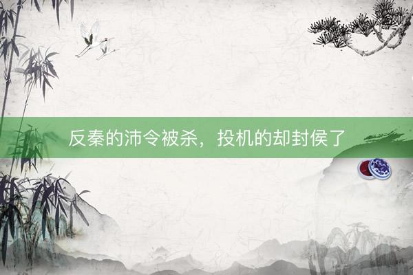 反秦的沛令被杀，投机的却封侯了
