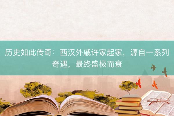 历史如此传奇：西汉外戚许家起家，源自一系列奇遇，最终盛极而衰