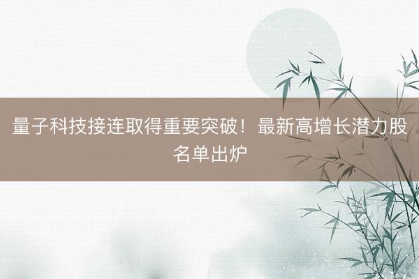 量子科技接连取得重要突破!最新高增长潜力股名单出炉