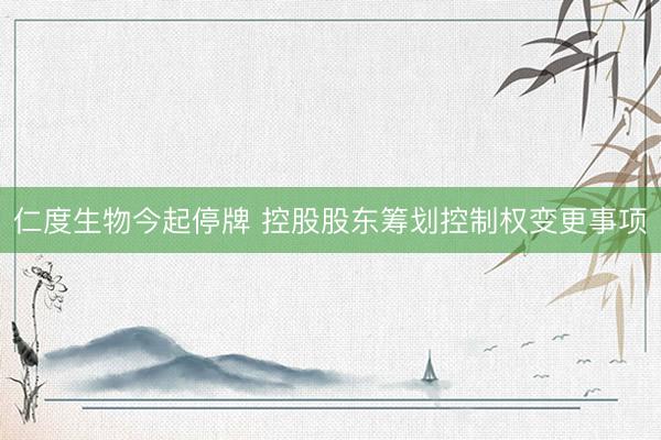 仁度生物今起停牌 控股股东筹划控制权变更事项