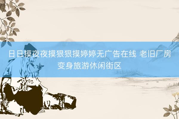 日日摸夜夜摸狠狠摸婷婷无广告在线 老旧厂房变身旅游休闲街区