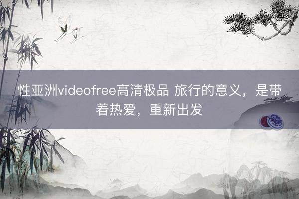 性亚洲videofree高清极品 旅行的意义，是带着热爱，重新出发