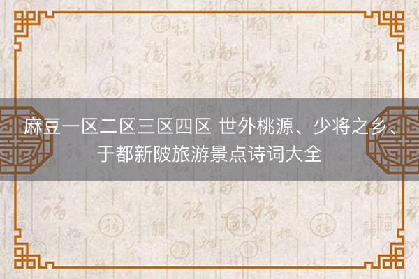 麻豆一区二区三区四区 世外桃源、少将之乡、于都新陂旅游景点诗词大全