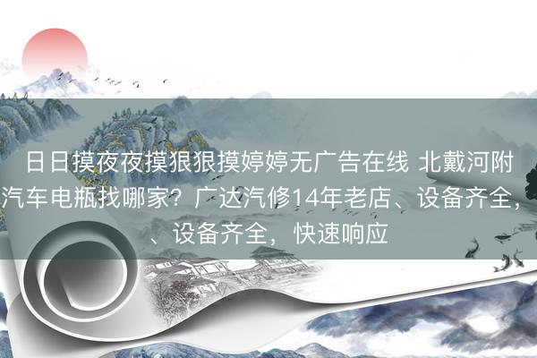 日日摸夜夜摸狠狠摸婷婷无广告在线 北戴河附近上门换汽车电瓶找哪家？广达汽修14年老店、设备齐全，快速响应