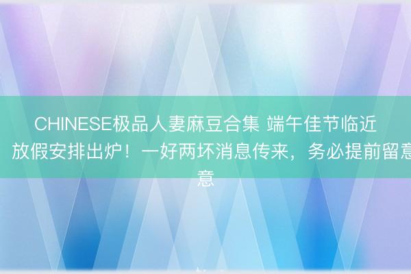 CHINESE极品人妻麻豆合集 端午佳节临近，放假安排出炉！一好两坏消息传来，务必提前留意