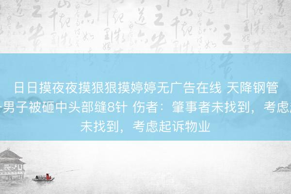 日日摸夜夜摸狠狠摸婷婷无广告在线 天降钢管！成都一男子被砸中头部缝8针 伤者：肇事者未找到，考虑起诉物业